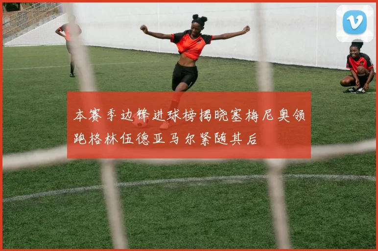 本赛季边锋进球榜揭晓塞梅尼奥领跑格林伍德亚马尔紧随其后