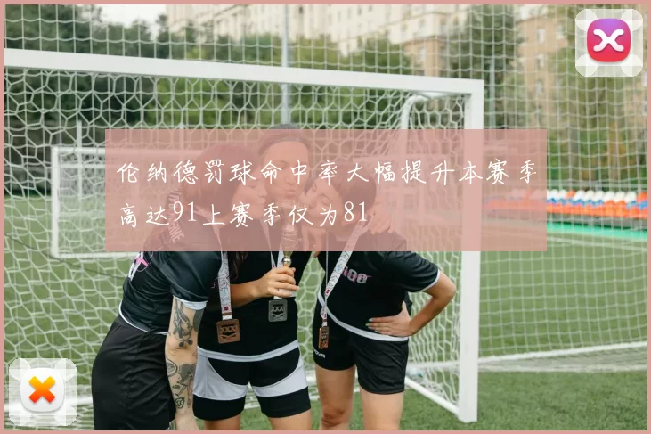 伦纳德罚球命中率大幅提升本赛季高达91上赛季仅为81