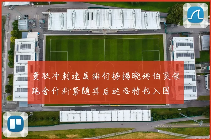 曼联冲刺速度排行榜揭晓姆伯莫领跑舍什科紧随其后达洛特也入围