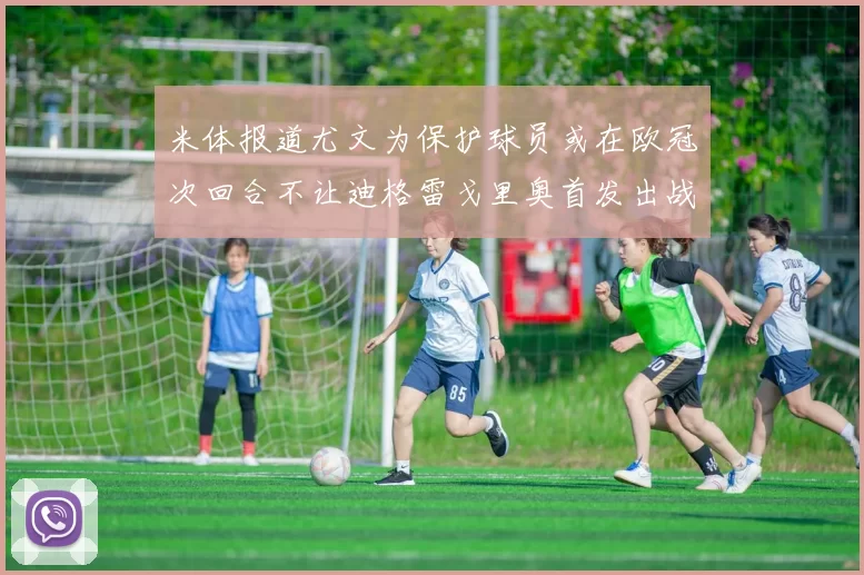 米体报道尤文为保护球员或在欧冠次回合不让迪格雷戈里奥首发出战