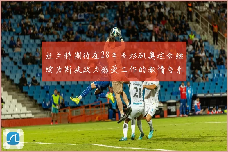 杜兰特期待在28年洛杉矶奥运会继续为斯波效力感受工作的激情与乐趣