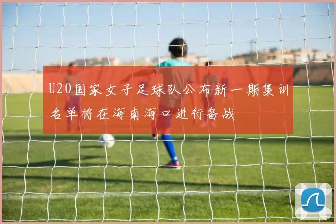U20国家女子足球队公布新一期集训名单将在海南海口进行备战