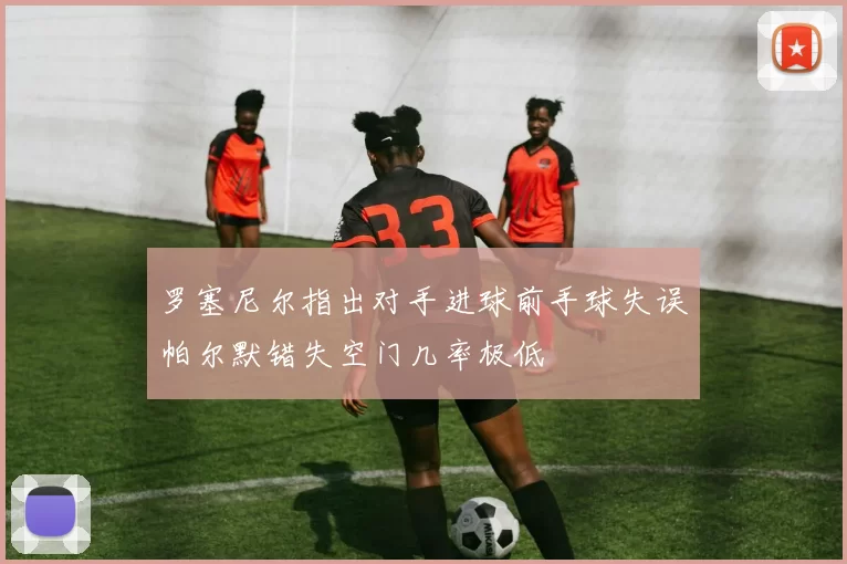 罗塞尼尔指出对手进球前手球失误帕尔默错失空门几率极低
