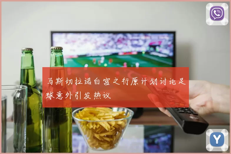 马斯切拉诺白宫之行原计划讨论足球意外引发热议