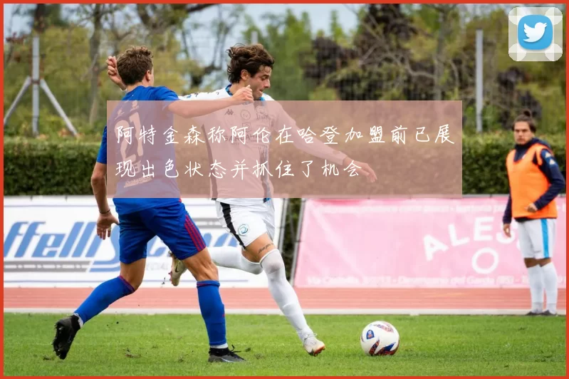 阿特金森称阿伦在哈登加盟前已展现出色状态并抓住了机会