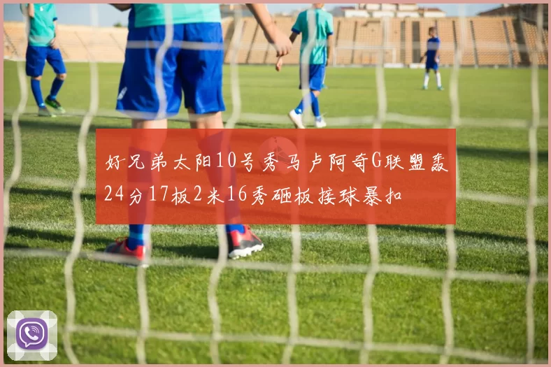 好兄弟太阳10号秀马卢阿奇G联盟轰24分17板2米16秀砸板接球暴扣