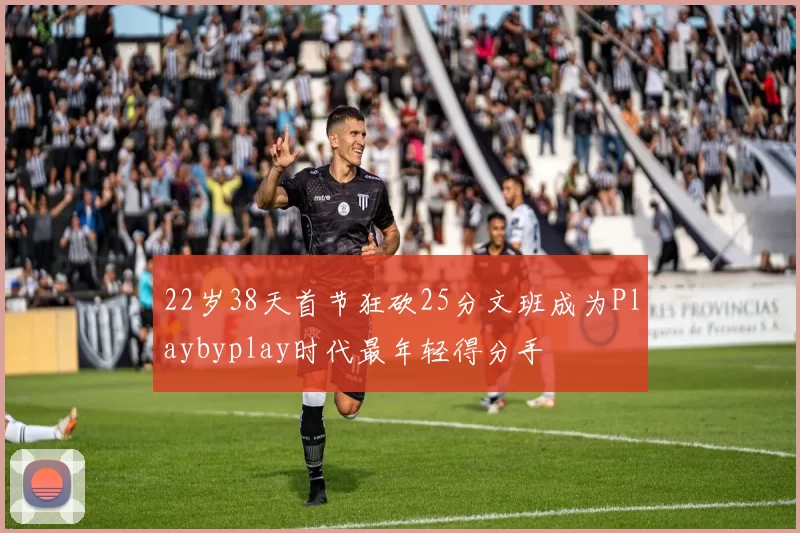 22岁38天首节狂砍25分文班成为Playbyplay时代最年轻得分手