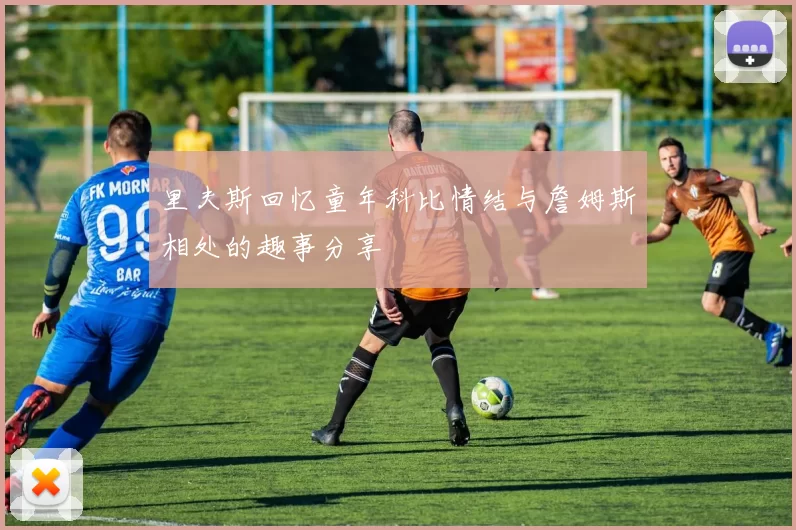里夫斯回忆童年科比情结与詹姆斯相处的趣事分享