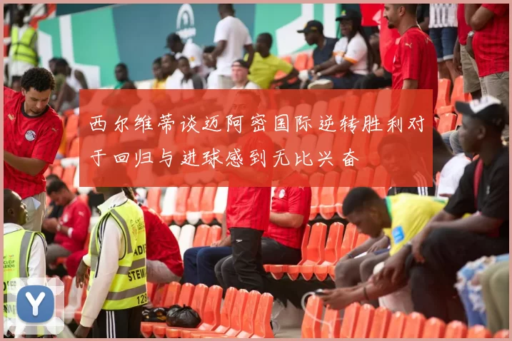 西尔维蒂谈迈阿密国际逆转胜利对于回归与进球感到无比兴奋