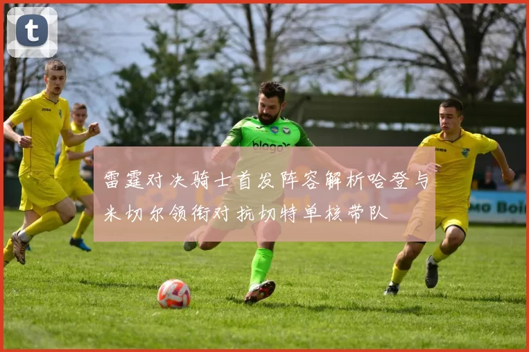 雷霆对决骑士首发阵容解析哈登与米切尔领衔对抗切特单核带队