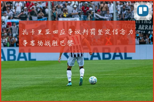 扎卡里亚回应争议判罚坚定信念力争客场战胜巴黎