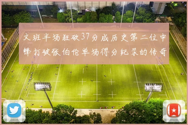 文班半场狂砍37分成历史第二位中锋打破张伯伦单场得分纪录的传奇时刻