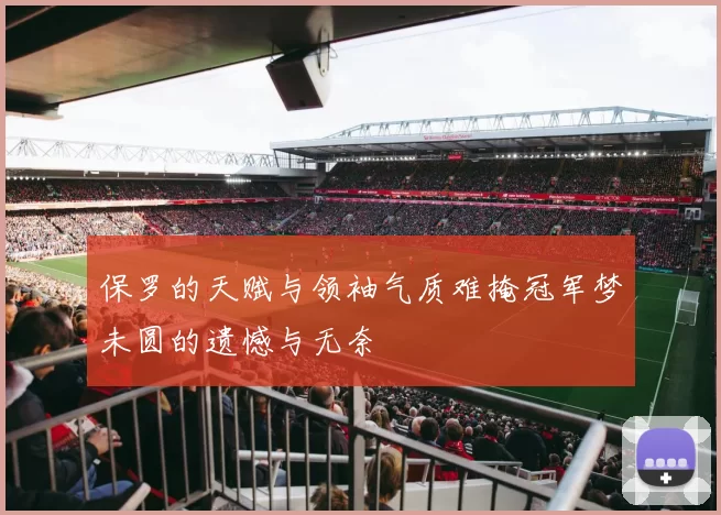 保罗的天赋与领袖气质难掩冠军梦未圆的遗憾与无奈