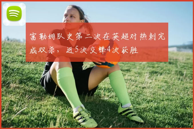 富勒姆队史第二次在英超对热刺完成双杀，近5次交锋4次获胜