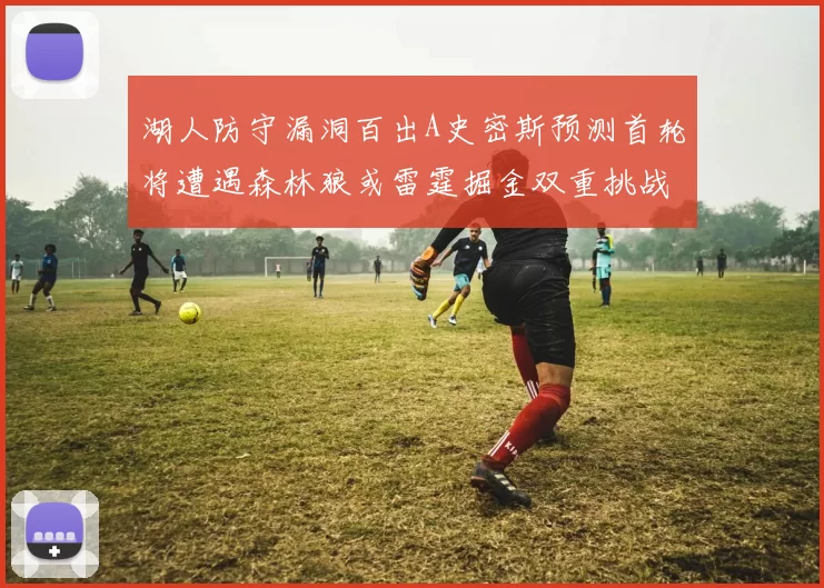 湖人防守漏洞百出A史密斯预测首轮将遭遇森林狼或雷霆掘金双重挑战
