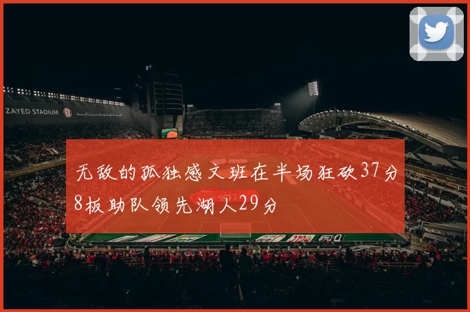 无敌的孤独感文班在半场狂砍37分8板助队领先湖人29分