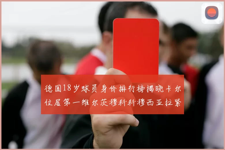 德国18岁球员身价排行榜揭晓卡尔位居第一维尔茨穆科科穆西亚拉紧随其后