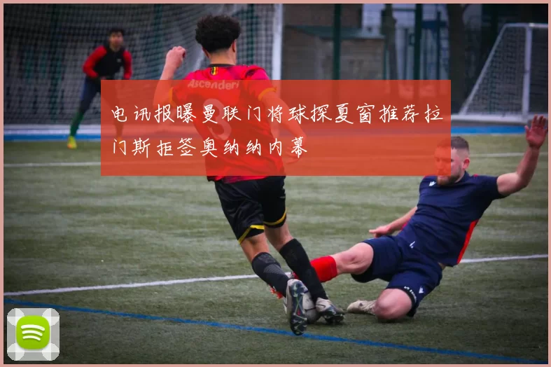 电讯报曝曼联门将球探夏窗推荐拉门斯拒签奥纳纳内幕